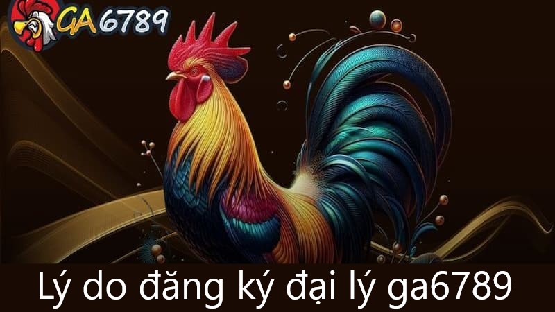 Tại sao bạn nên đăng ký làm đại lý GA6789?